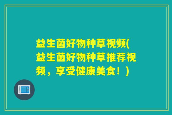 益生菌好物种草视频(益生菌好物种草推荐视频,享受健康美食!) 益生菌好物种草视频(益生菌好物种草推荐视频,享受健康美食!)