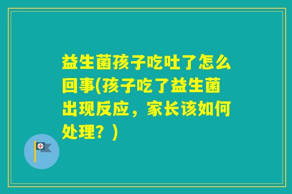 益生菌孩子吃吐了怎么回事(孩子吃了益生菌出现反应，家长该如何处理？)