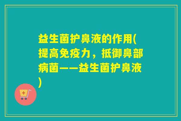 益生菌护鼻液的作用(提高力，抵御鼻部菌——益生菌护鼻液)