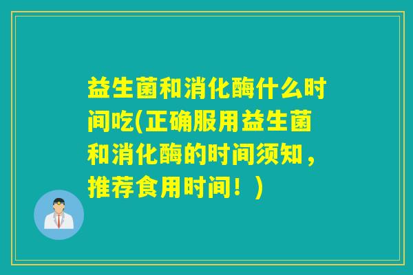 益生菌和消化酶什么时间吃(正确服用益生菌和消化酶的时间须知，推荐食用时间！)
