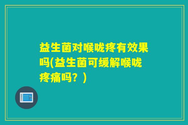 益生菌对喉咙疼有效果吗(益生菌可缓解喉咙吗?) 益生菌对喉咙疼有效果吗(益生菌可缓解喉咙吗?)