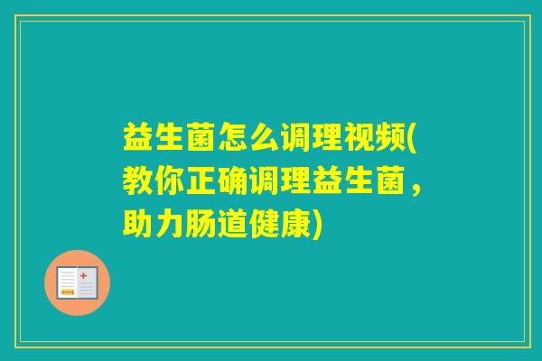 益生菌怎么调理视频(教你正确调理益生菌，助力肠道健康)