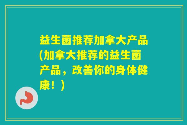 益生菌推荐加拿大产品(加拿大推荐的益生菌产品，改善你的身体健康！)