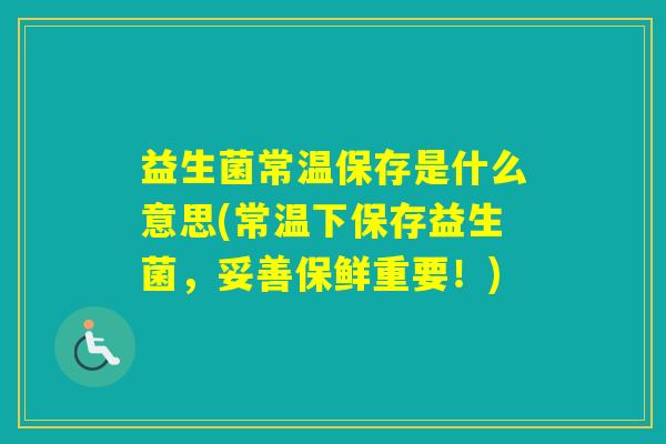 益生菌常温保存是什么意思(常温下保存益生菌，妥善保鲜重要！)