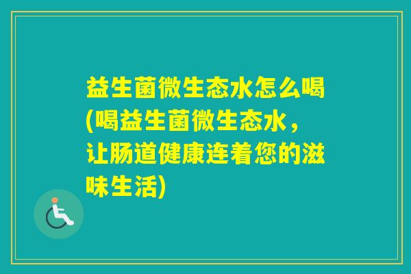 益生菌微生态水怎么喝(喝益生菌微生态水,让肠道健康连着您的滋味生活) 益生菌微生态水怎么喝(喝益生菌微生态水,让肠道健康连着您的滋味生活)