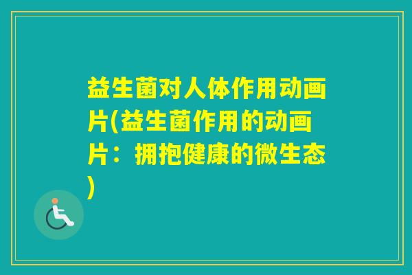 益生菌对人体作用动画片(益生菌作用的动画片:拥抱健康的微生态) 益生菌对人体作用动画片(益生菌作用的动画片:拥抱健康的微生态)