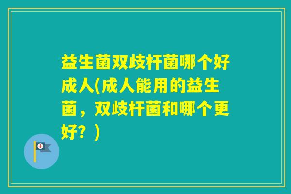 益生菌双歧杆菌哪个好成人(成人能用的益生菌，双歧杆菌和哪个更好？)