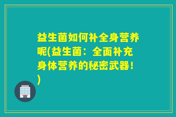 益生菌如何补全身营养呢(益生菌：全面补充身体营养的秘密武器！)