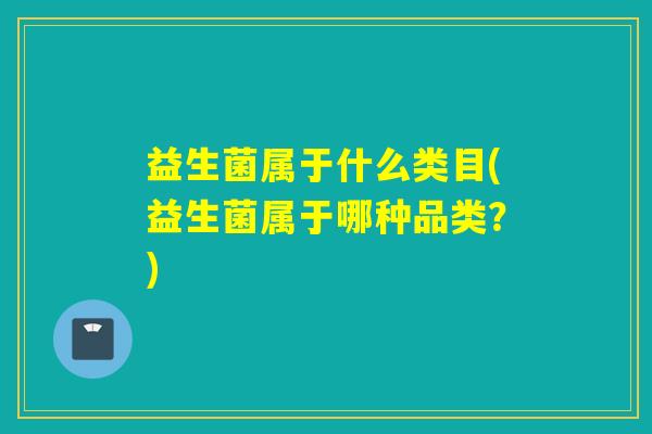 益生菌属于什么类目(益生菌属于哪种品类？)