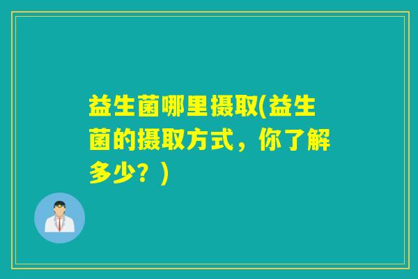 益生菌哪里摄取(益生菌的摄取方式,你了解多少?) 益生菌哪里摄取(益生菌的摄取方式,你了解多少?)