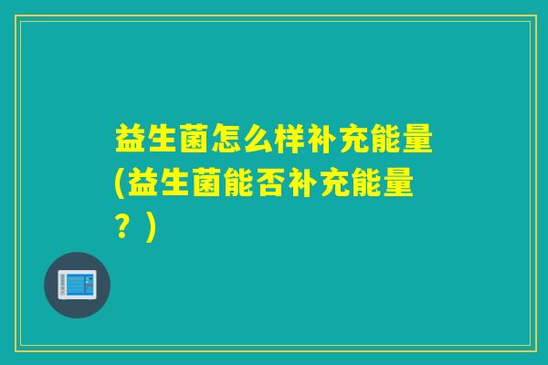 益生菌怎么样补充能量(益生菌能否补充能量?) 益生菌怎么样补充能量(益生菌能否补充能量?)