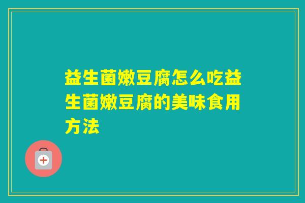 益生菌嫩豆腐怎么吃益生菌嫩豆腐的美味食用方法