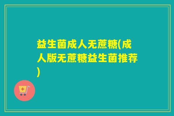 益生菌成人无蔗糖(成人版无蔗糖益生菌推荐)