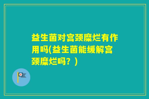 益生菌对宫颈糜烂有作用吗(益生菌能缓解宫颈糜烂吗？)