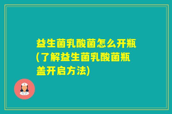 益生菌乳酸菌怎么开瓶(了解益生菌乳酸菌瓶盖开启方法)