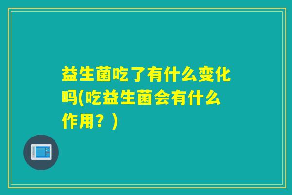 益生菌吃了有什么变化吗(吃益生菌会有什么作用？)