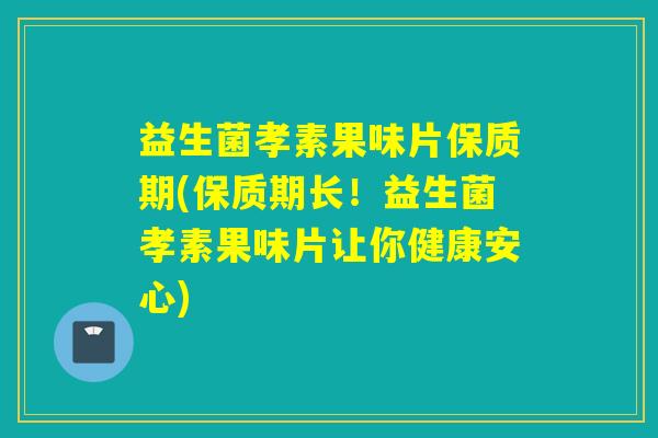 益生菌孝素果味片保质期(保质期长!益生菌孝素果味片让你健康安心) 益生菌孝素果味片保质期(保质期长!益生菌孝素果味片让你健康安心)