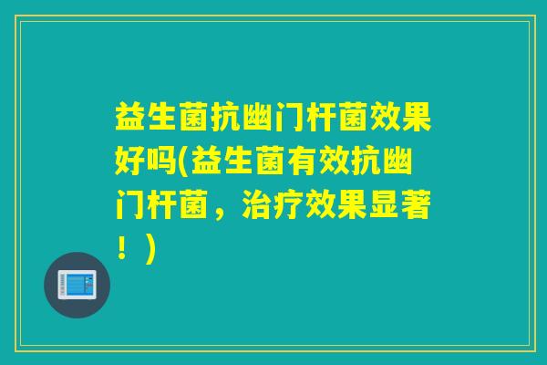 益生菌抗幽门杆菌效果好吗(益生菌有效抗幽门杆菌，效果显著！)