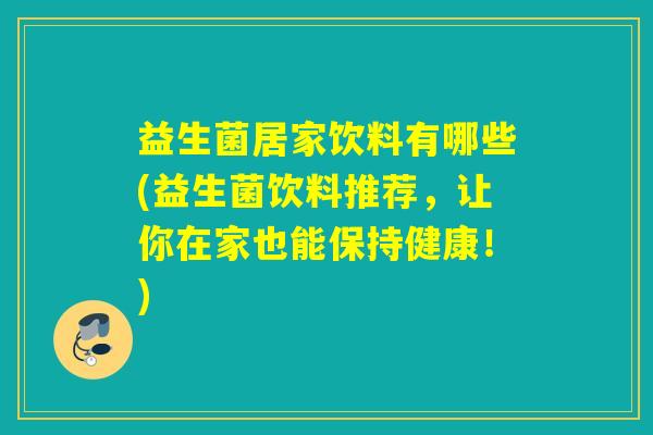 益生菌居家饮料有哪些(益生菌饮料推荐，让你在家也能保持健康！)