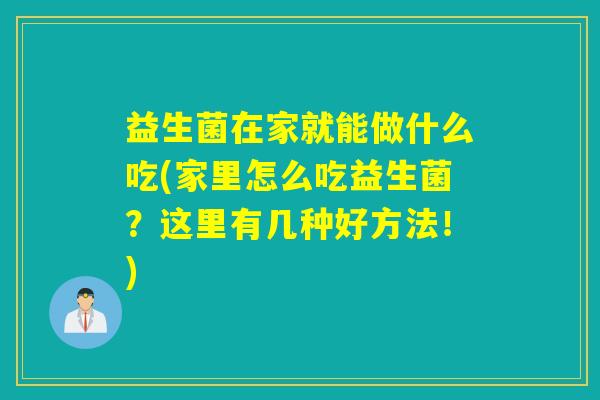 益生菌在家就能做什么吃(家里怎么吃益生菌?这里有几种好方法!) 益生菌在家就能做什么吃(家里怎么吃益生菌?这里有几种好方法!)