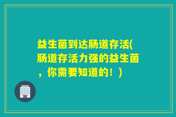 益生菌到达肠道存活(肠道存活力强的益生菌,你需要知道的!) 益生菌到达肠道存活(肠道存活力强的益生菌,你需要知道的!)