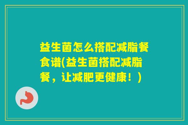益生菌怎么搭配减脂餐食谱(益生菌搭配减脂餐,让更健康!) 益生菌怎么搭配减脂餐食谱(益生菌搭配减脂餐,让更健康!)