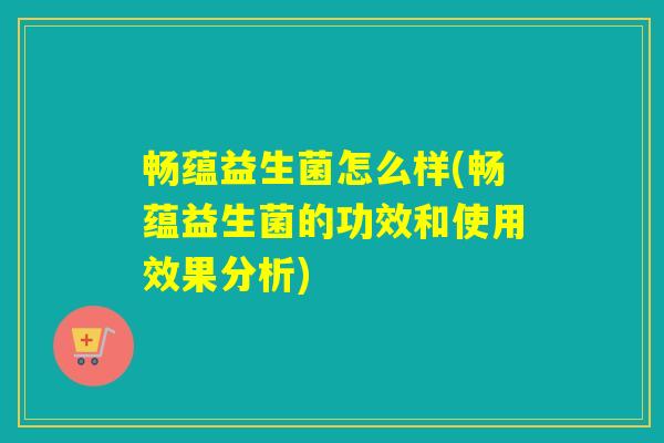 畅蕴益生菌怎么样(畅蕴益生菌的功效和使用效果分析)