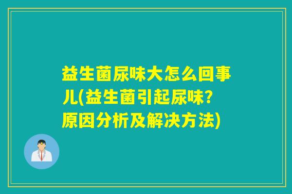 益生菌尿味大怎么回事儿(益生菌引起尿味？原因分析及解决方法)