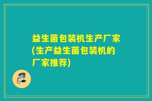 益生菌包装机生产厂家(生产益生菌包装机的厂家推荐)