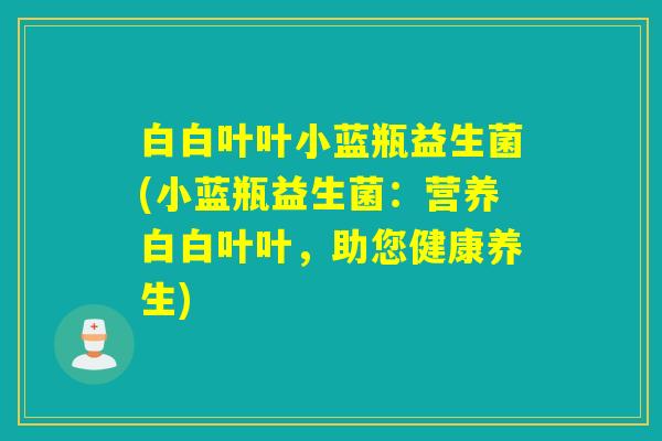 白白叶叶小蓝瓶益生菌(小蓝瓶益生菌：营养白白叶叶，助您健康养生)