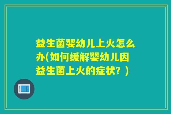 益生菌婴幼儿上火怎么办(如何缓解婴幼儿因益生菌上火的症状?) 益生菌婴幼儿上火怎么办(如何缓解婴幼儿因益生菌上火的症状?)