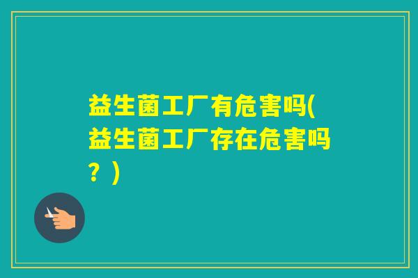 益生菌工厂有危害吗(益生菌工厂存在危害吗？)