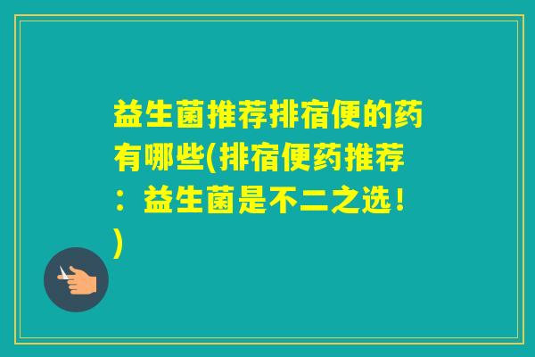 益生菌推荐排宿便的药有哪些(排宿便药推荐:益生菌是不二之选!) 益生菌推荐排宿便的药有哪些(排宿便药推荐:益生菌是不二之选!)