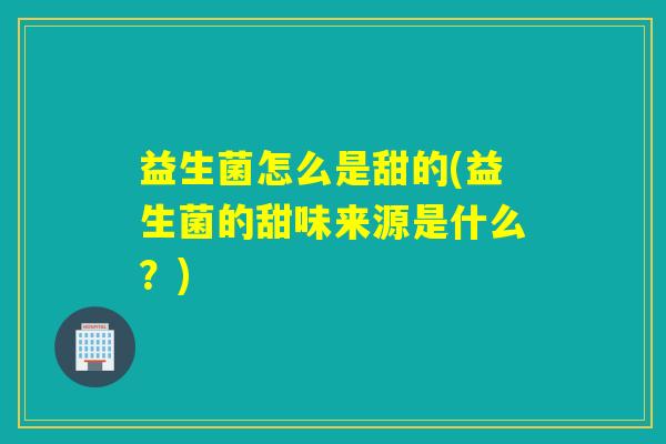 益生菌怎么是甜的(益生菌的甜味来源是什么？)