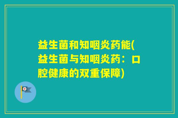 益生菌和知药能(益生菌与知药：口腔健康的双重保障)