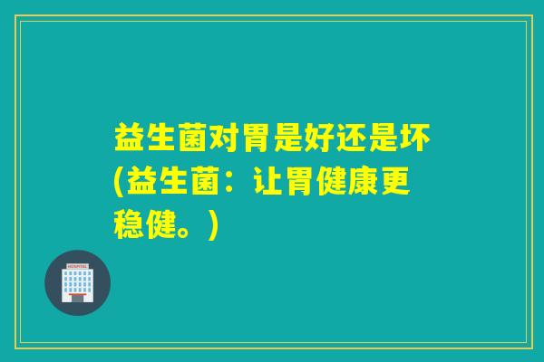 益生菌对胃是好还是坏(益生菌：让胃健康更稳健。)