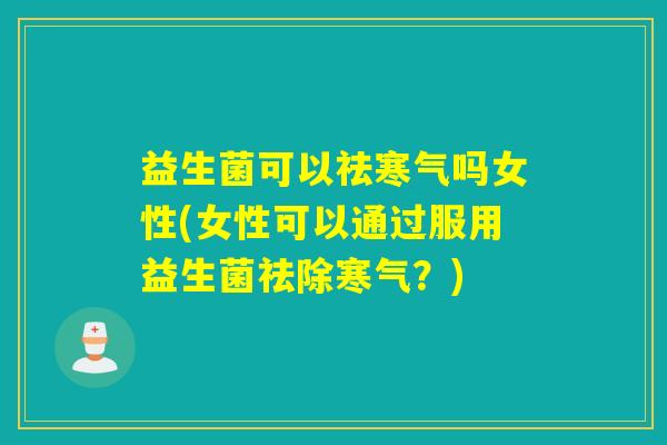 益生菌可以祛寒气吗女性(女性可以通过服用益生菌祛除寒气？)