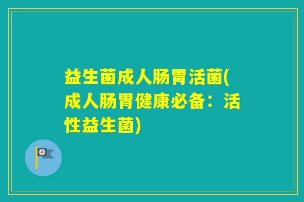 益生菌成人肠胃活菌(成人肠胃健康必备：活性益生菌)