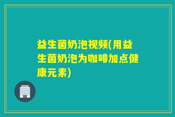 益生菌奶泡视频(用益生菌奶泡为咖啡加点健康元素) 益生菌奶泡视频(用益生菌奶泡为咖啡加点健康元素)