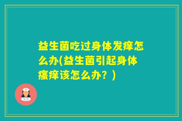 益生菌吃过身体发痒怎么办(益生菌引起身体该怎么办？)