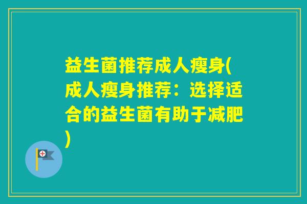 益生菌推荐成人瘦身(成人瘦身推荐:选择适合的益生菌有助于) 益生菌推荐成人瘦身(成人瘦身推荐:选择适合的益生菌有助于)