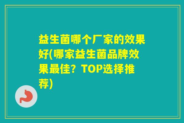 益生菌哪个厂家的效果好(哪家益生菌品牌效果佳？TOP选择推荐)