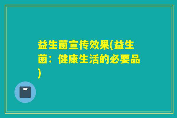 益生菌宣传效果(益生菌:健康生活的必要品) 益生菌宣传效果(益生菌:健康生活的必要品)