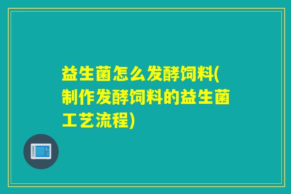 益生菌怎么发酵饲料(制作发酵饲料的益生菌工艺流程) 益生菌怎么发酵饲料(制作发酵饲料的益生菌工艺流程)
