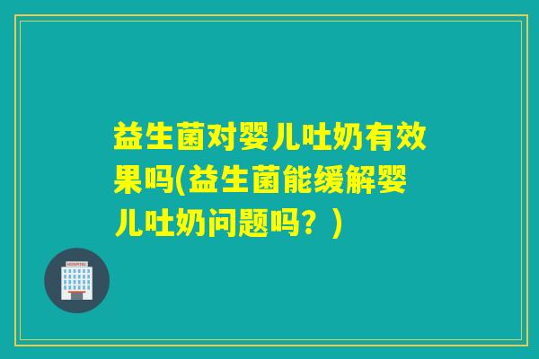 益生菌对婴儿吐奶有效果吗(益生菌能缓解婴儿吐奶问题吗?) 益生菌对婴儿吐奶有效果吗(益生菌能缓解婴儿吐奶问题吗?)