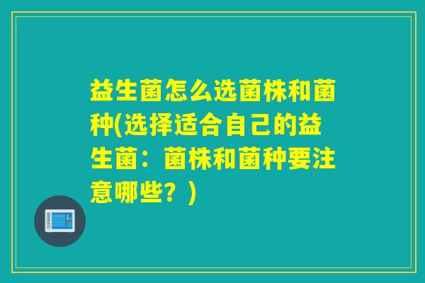 益生菌怎么选菌株和菌种(选择适合自己的益生菌：菌株和菌种要注意哪些？)