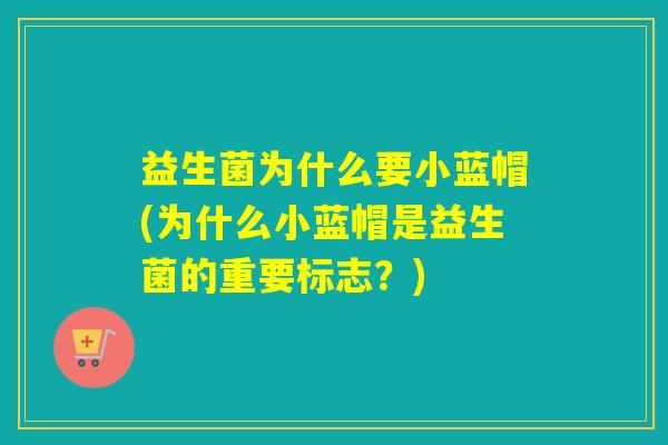 益生菌为什么要小蓝帽(为什么小蓝帽是益生菌的重要标志？)