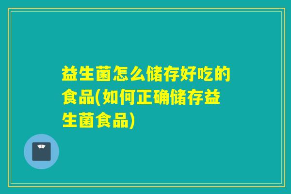 益生菌怎么储存好吃的食品(如何正确储存益生菌食品) 益生菌怎么储存好吃的食品(如何正确储存益生菌食品)