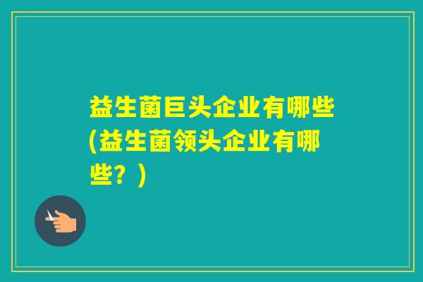 益生菌巨头企业有哪些(益生菌领头企业有哪些？)