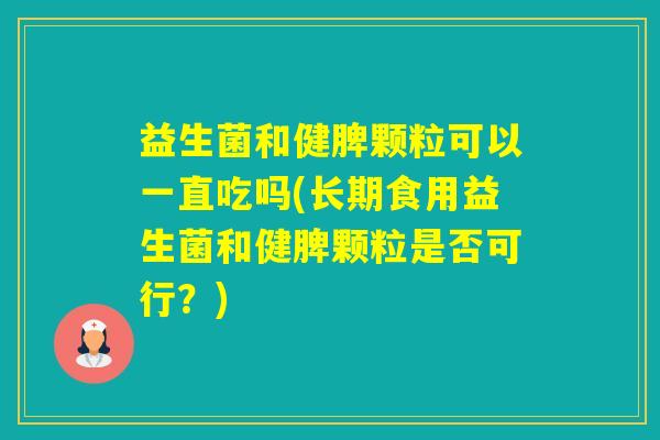 益生菌和健脾颗粒可以一直吃吗(长期食用益生菌和健脾颗粒是否可行？)